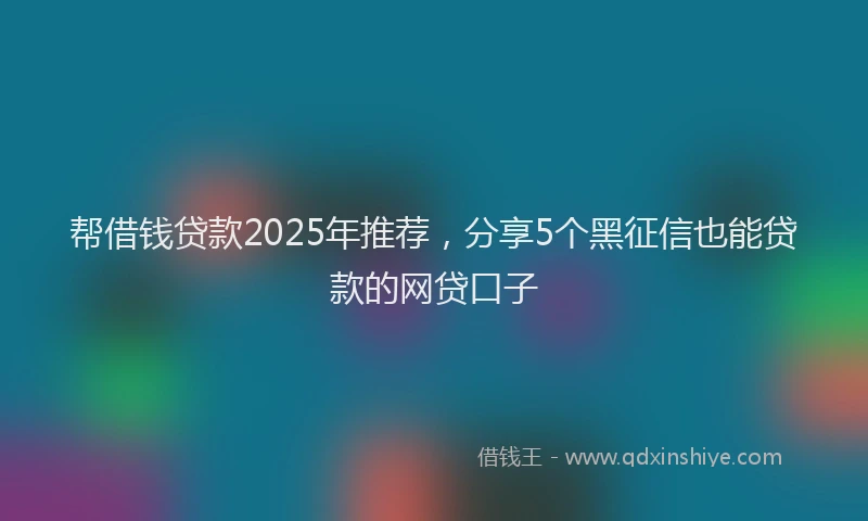 帮借钱贷款2025年推荐，分享5个黑征信也能贷款的网贷口子