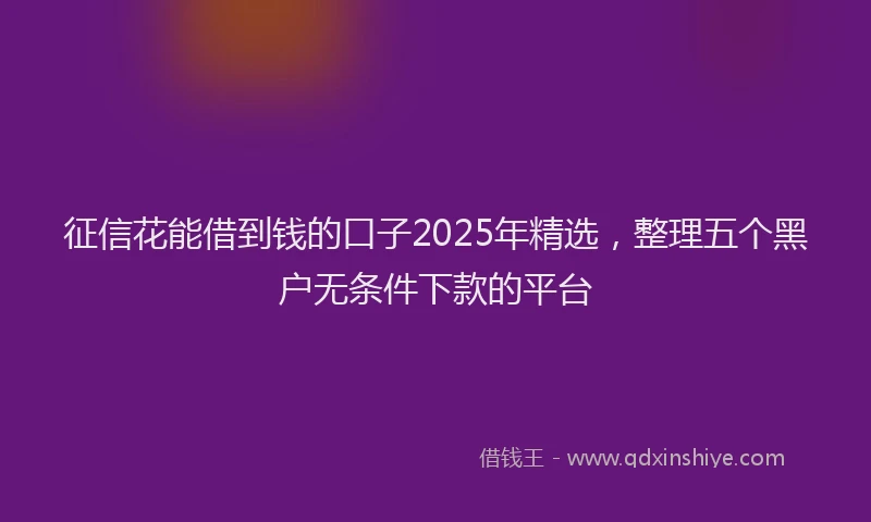 征信花能借到钱的口子2025年精选，整理五个黑户无条件下款的平台