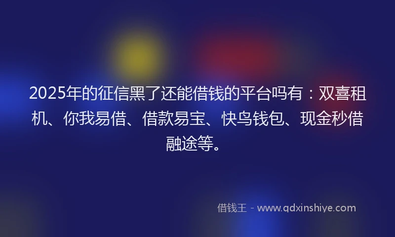 2025年的征信黑了还能借钱的平台吗有：双喜租机、你我易借、借款易宝、快鸟钱包、现金秒借融途等。