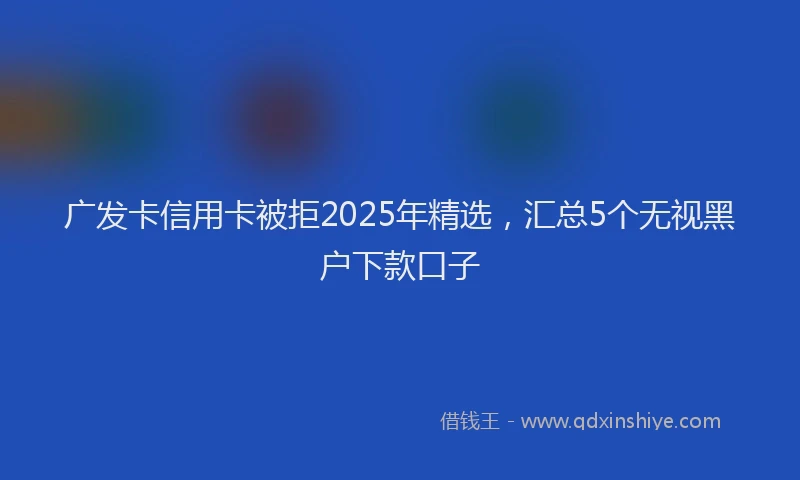 广发卡信用卡被拒2025年精选，汇总5个无视黑户下款口子