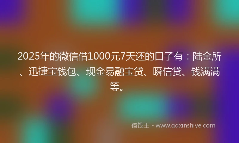 2025年的微信借1000元7天还的口子有：陆金所、迅捷宝钱包、现金易融宝贷、瞬信贷、钱满满等。