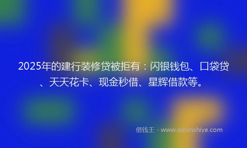 2025年的建行装修贷被拒有：闪银钱包、口袋贷、天天花卡、现金秒借、星辉借款等。