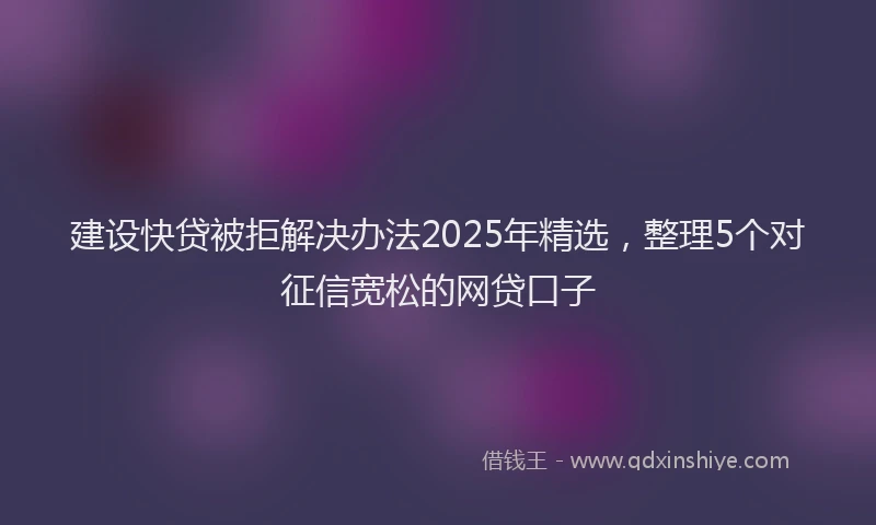 建设快贷被拒解决办法2025年精选，整理5个对征信宽松的网贷口子