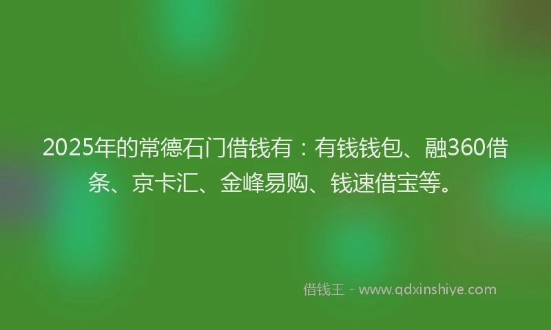 2025年的常德石门借钱有：有钱钱包、融360借条、京卡汇、金峰易购、钱速借宝等。