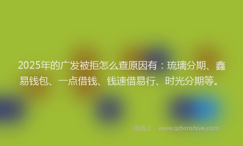 2025年的广发被拒怎么查原因有：琉璃分期、鑫易钱包、一点借钱、钱速借易行、时光分期等。