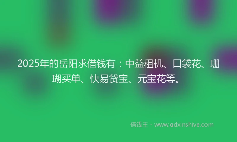 2025年的岳阳求借钱有：中益租机、口袋花、珊瑚买单、快易贷宝、元宝花等。