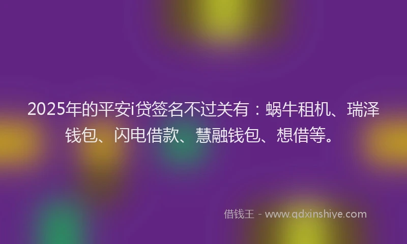 2025年的平安i贷签名不过关有：蜗牛租机、瑞泽钱包、闪电借款、慧融钱包、想借等。