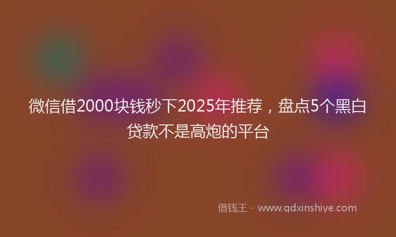微信借2000块钱秒下2025年推荐，盘点5个黑白贷款不是高炮的平台