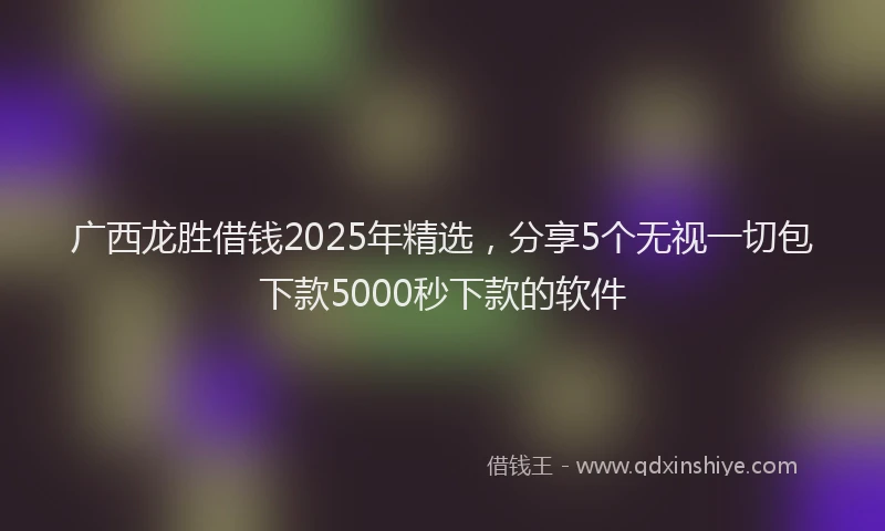广西龙胜借钱2025年精选，分享5个无视一切包下款5000秒下款的软件