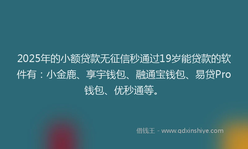 2025年的小额贷款无征信秒通过19岁能贷款的软件有：小金鹿、享宇钱包、融通宝钱包、易贷Pro钱包、优秒通等。