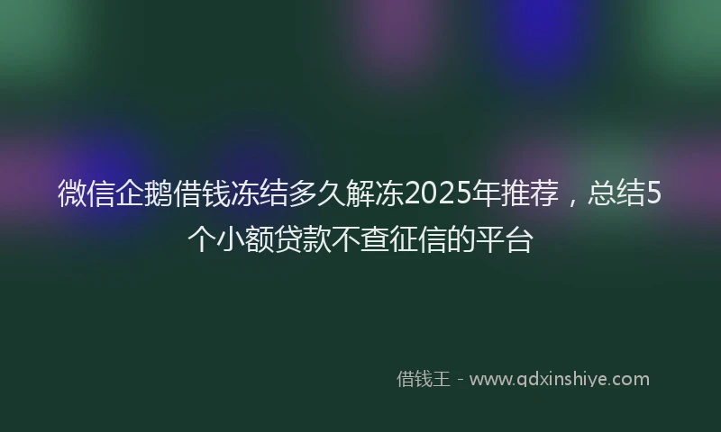 微信企鹅借钱冻结多久解冻2025年推荐，总结5个小额贷款不查征信的平台