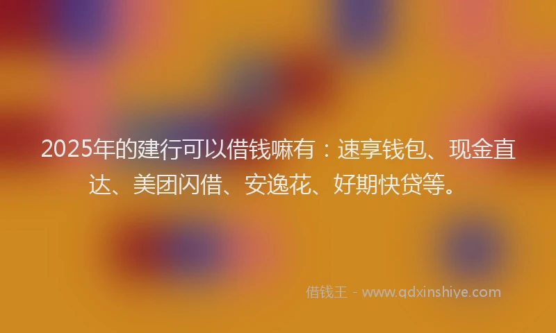 2025年的建行可以借钱嘛有：速享钱包、现金直达、美团闪借、安逸花、好期快贷等。