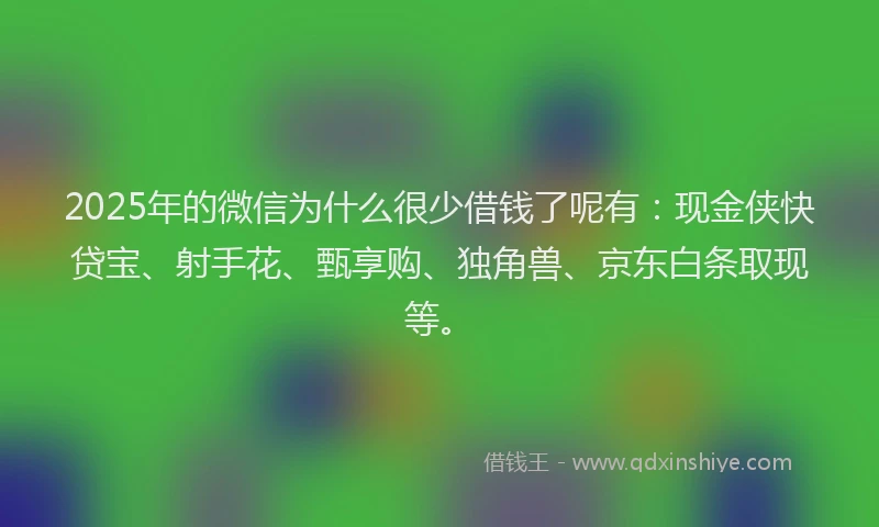 2025年的微信为什么很少借钱了呢有：现金侠快贷宝、射手花、甄享购、独角兽、京东白条取现等。