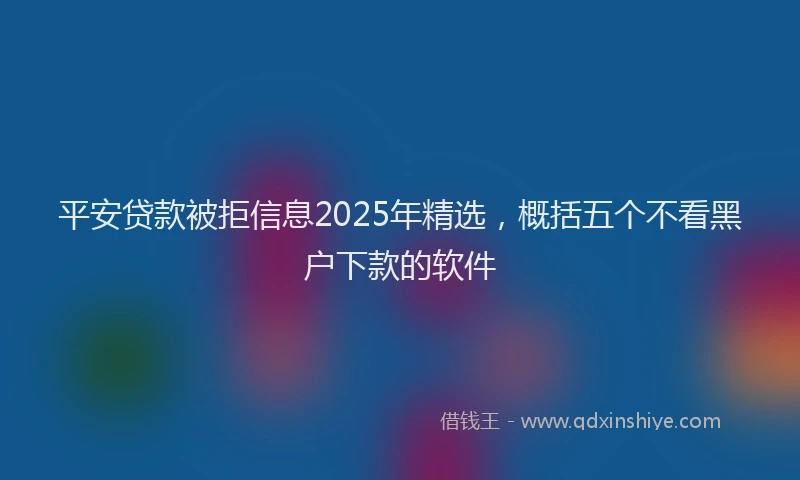 平安贷款被拒信息2025年精选，概括五个不看黑户下款的软件