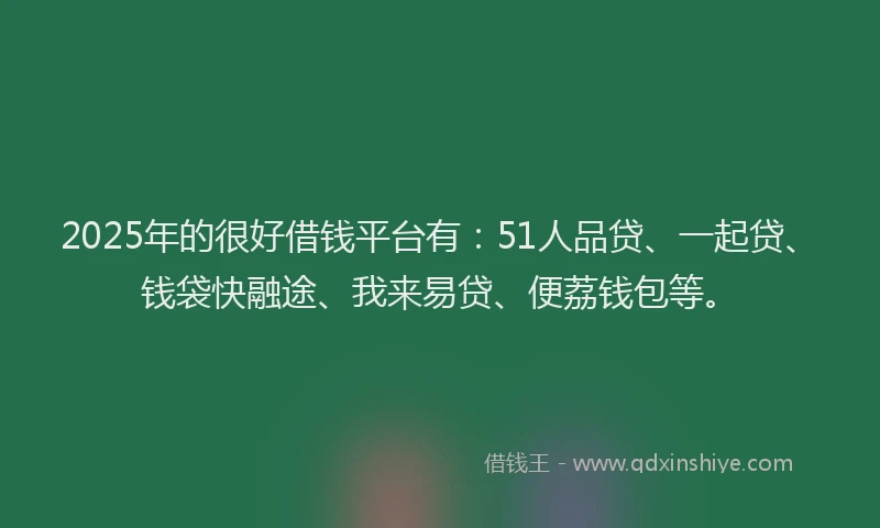 2025年的很好借钱平台有：51人品贷、一起贷、钱袋快融途、我来易贷、便荔钱包等。