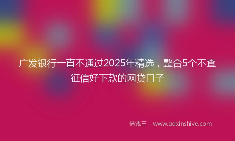 广发银行一直不通过2025年精选，整合5个不查征信好下款的网贷口子