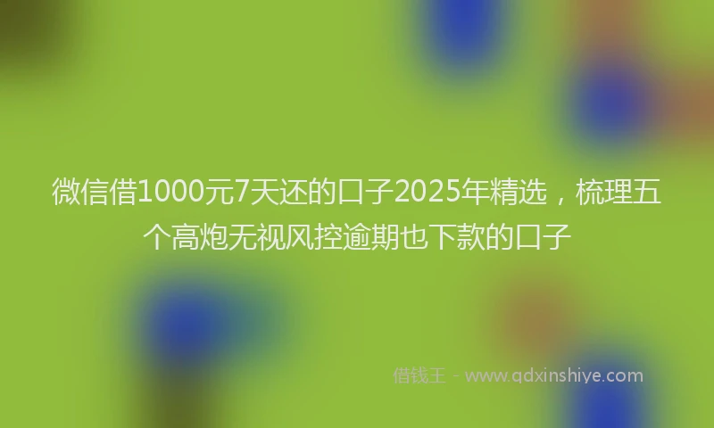 微信借1000元7天还的口子2025年精选，梳理五个高炮无视风控逾期也下款的口子
