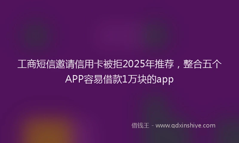 工商短信邀请信用卡被拒2025年推荐，整合五个APP容易借款1万块的app