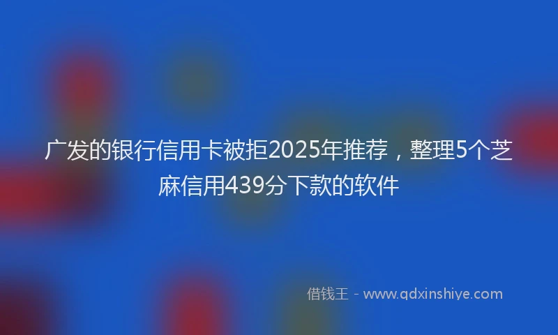 广发的银行信用卡被拒2025年推荐，整理5个芝麻信用439分下款的软件