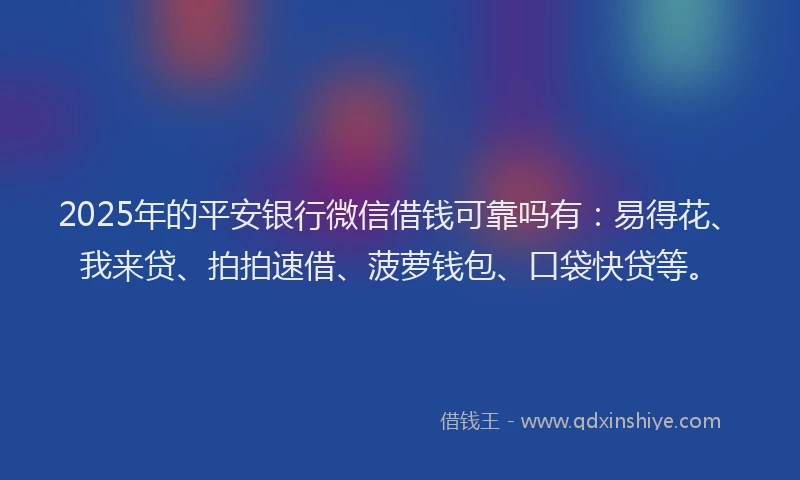 2025年的平安银行微信借钱可靠吗有：易得花、我来贷、拍拍速借、菠萝钱包、口袋快贷等。