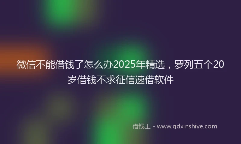 微信不能借钱了怎么办2025年精选，罗列五个20岁借钱不求征信速借软件