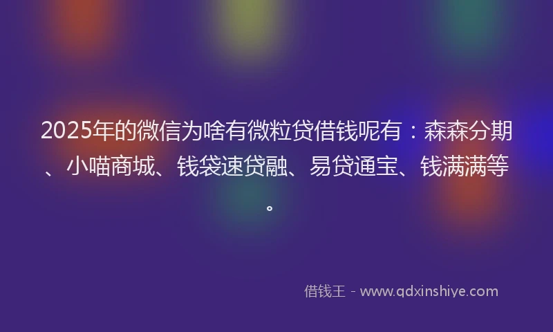 2025年的微信为啥有微粒贷借钱呢有：森森分期、小喵商城、钱袋速贷融、易贷通宝、钱满满等。