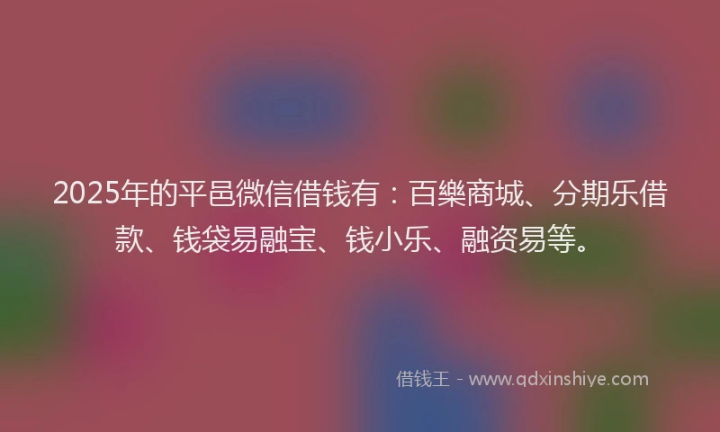 2025年的平邑微信借钱有：百樂商城、分期乐借款、钱袋易融宝、钱小乐、融资易等。