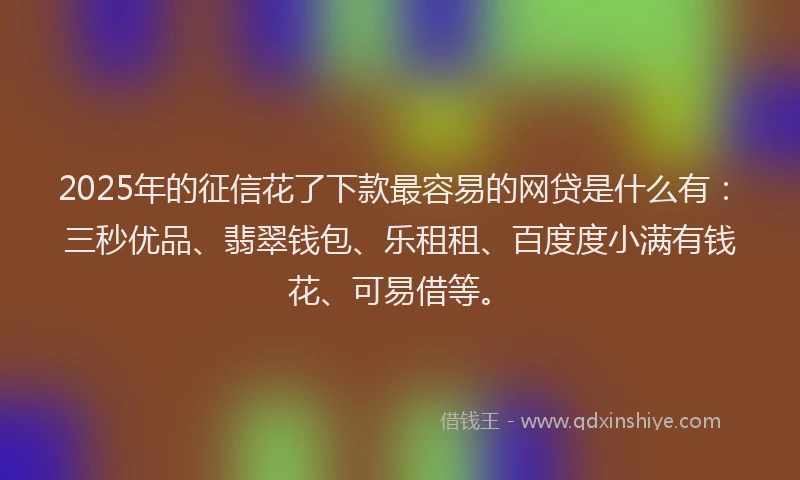 2025年的征信花了下款最容易的网贷是什么有：三秒优品、翡翠钱包、乐租租、百度度小满有钱花、可易借等。