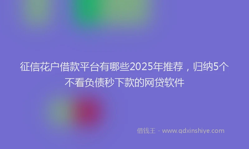 征信花户借款平台有哪些2025年推荐，归纳5个不看负债秒下款的网贷软件