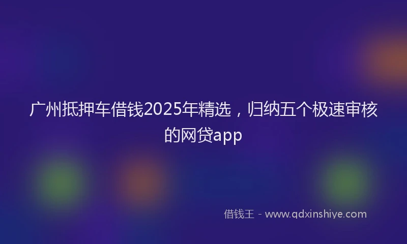 广州抵押车借钱2025年精选，归纳五个极速审核的网贷app