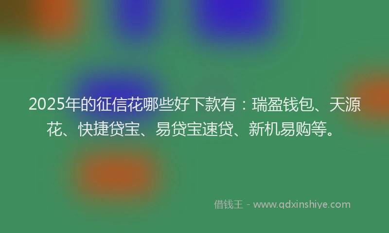 2025年的征信花哪些好下款有：瑞盈钱包、天源花、快捷贷宝、易贷宝速贷、新机易购等。