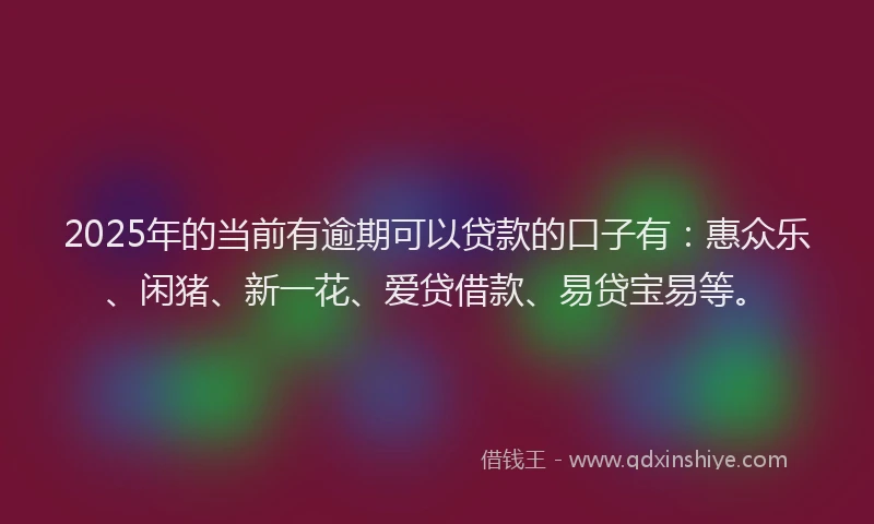 2025年的当前有逾期可以贷款的口子有：惠众乐、闲猪、新一花、爱贷借款、易贷宝易等。
