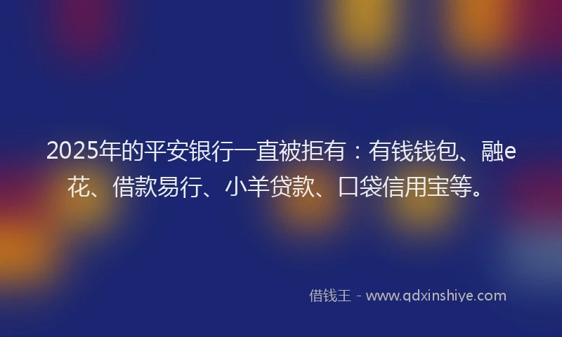 2025年的平安银行一直被拒有：有钱钱包、融e花、借款易行、小羊贷款、口袋信用宝等。
