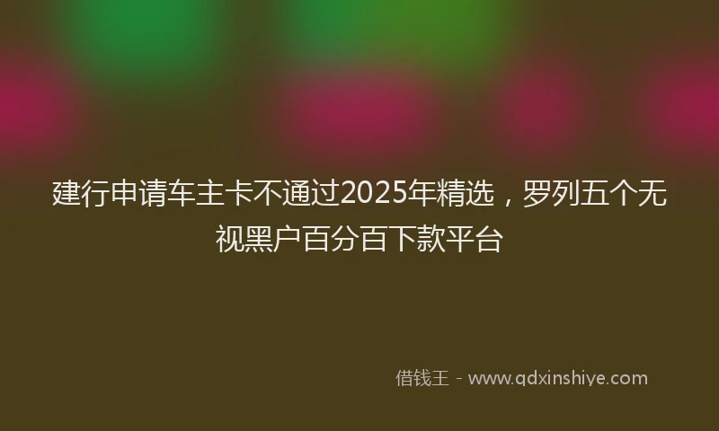 建行申请车主卡不通过2025年精选，罗列五个无视黑户百分百下款平台