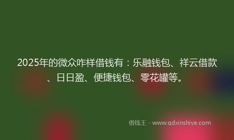 2025年的微众咋样借钱有：乐融钱包、祥云借款、日日盈、便捷钱包、零花罐等。