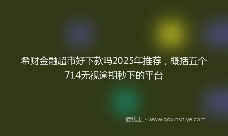 希财金融超市好下款吗2025年推荐，概括五个714无视逾期秒下的平台