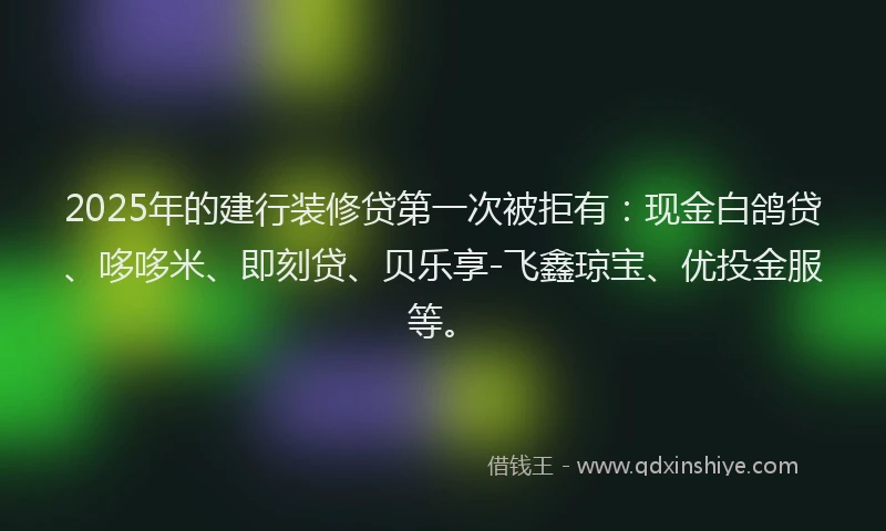 2025年的建行装修贷第一次被拒有：现金白鸽贷、哆哆米、即刻贷、贝乐享-飞鑫琼宝、优投金服等。