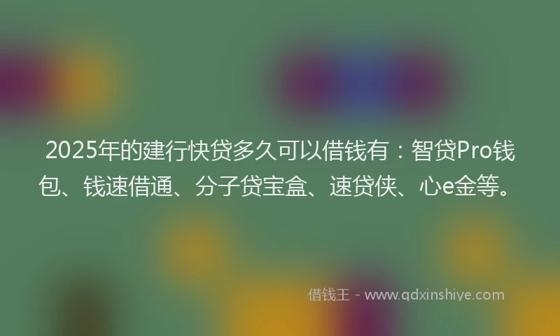 2025年的建行快贷多久可以借钱有：智贷Pro钱包、钱速借通、分子贷宝盒、速贷侠、心e金等。