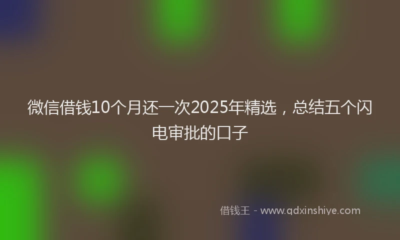微信借钱10个月还一次2025年精选，总结五个闪电审批的口子