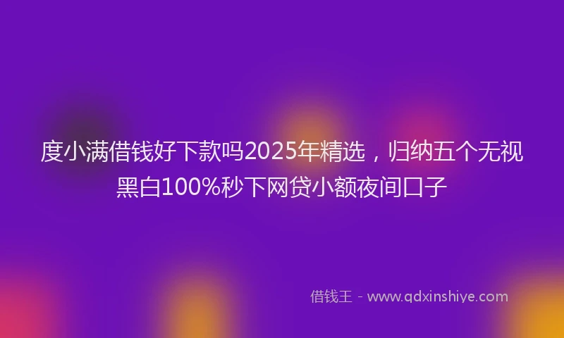 度小满借钱好下款吗2025年精选，归纳五个无视黑白100%秒下网贷小额夜间口子