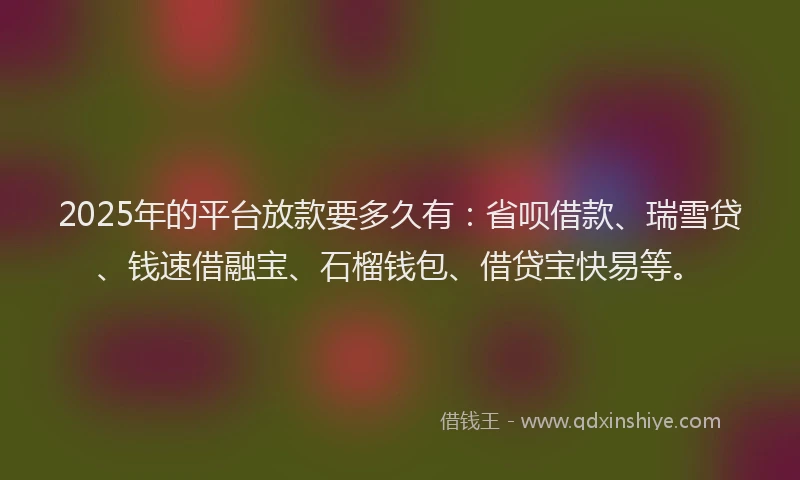 2025年的平台放款要多久有：省呗借款、瑞雪贷、钱速借融宝、石榴钱包、借贷宝快易等。