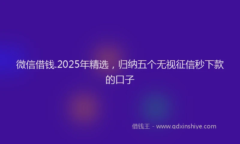 微信借钱.2025年精选，归纳五个无视征信秒下款的口子
