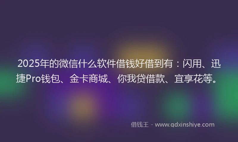 2025年的微信什么软件借钱好借到有：闪用、迅捷Pro钱包、金卡商城、你我贷借款、宜享花等。