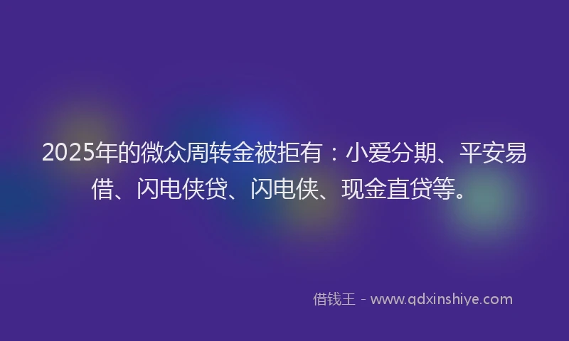 2025年的微众周转金被拒有：小爱分期、平安易借、闪电侠贷、闪电侠、现金直贷等。