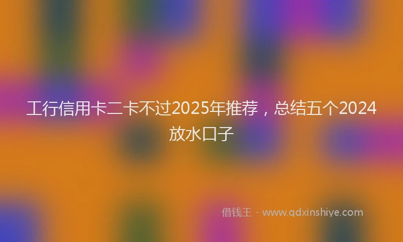 工行信用卡二卡不过2025年推荐，总结五个2024放水口子