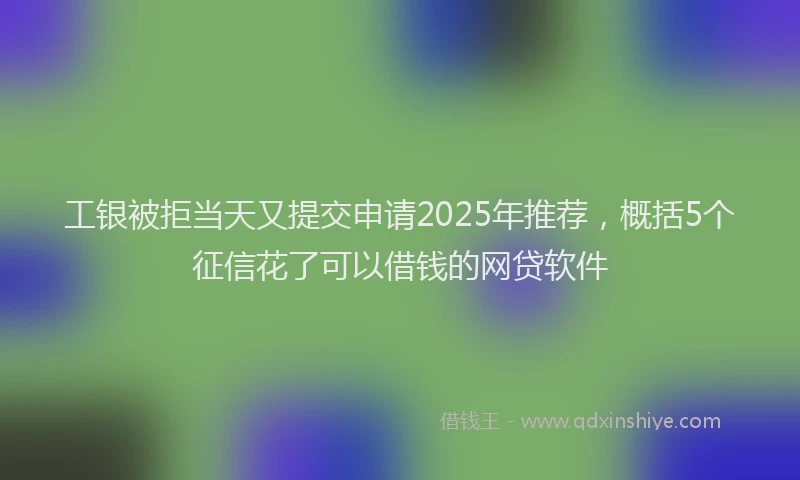 工银被拒当天又提交申请2025年推荐，概括5个征信花了可以借钱的网贷软件