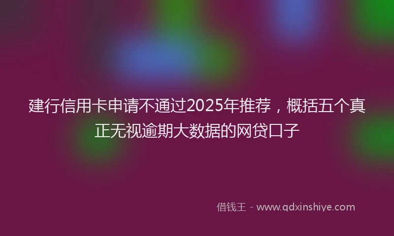 建行信用卡申请不通过2025年推荐，概括五个真正无视逾期大数据的网贷口子