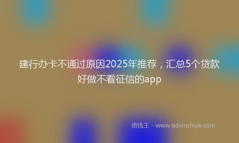 建行办卡不通过原因2025年推荐，汇总5个贷款好做不看征信的app