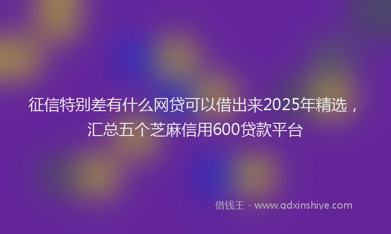征信特别差有什么网贷可以借出来2025年精选，汇总五个芝麻信用600贷款平台