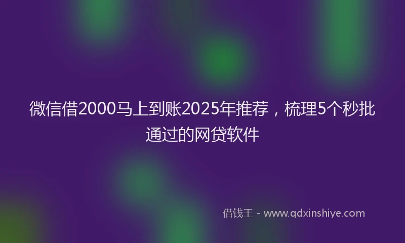 微信借2000马上到账2025年推荐，梳理5个秒批通过的网贷软件